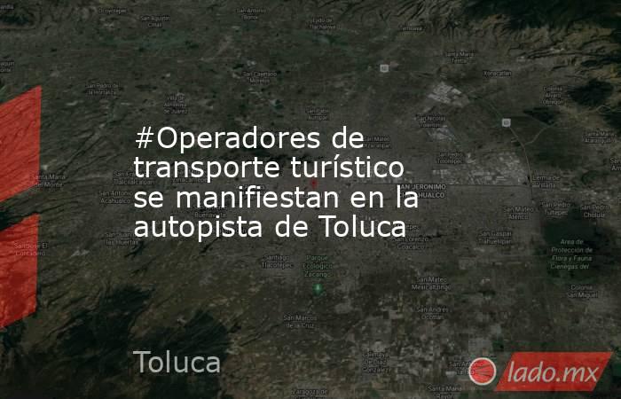 #Operadores de transporte turístico se manifiestan en la autopista de Toluca. Noticias en tiempo real