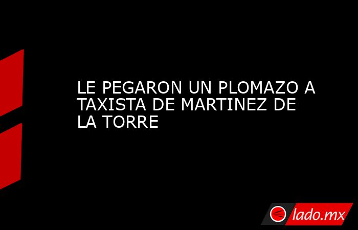 LE PEGARON UN PLOMAZO A TAXISTA DE MARTINEZ DE LA TORRE. Noticias en tiempo real