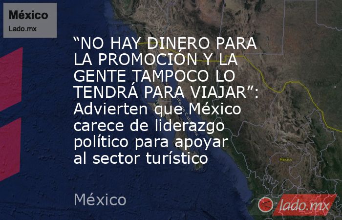 “NO HAY DINERO PARA LA PROMOCIÓN Y LA GENTE TAMPOCO LO TENDRÁ PARA VIAJAR”: Advierten que México carece de liderazgo político para apoyar al sector turístico. Noticias en tiempo real