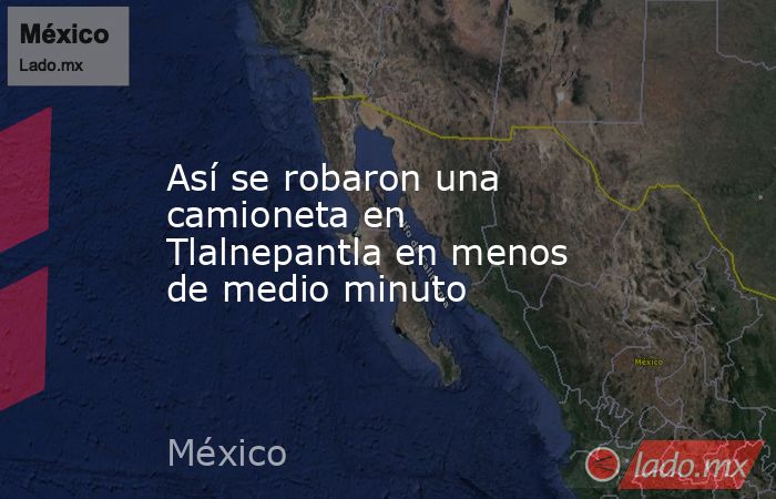 Así se robaron una camioneta en Tlalnepantla en menos de medio minuto. Noticias en tiempo real