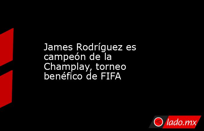 James Rodríguez es campeón de la Champlay, torneo benéfico de FIFA. Noticias en tiempo real