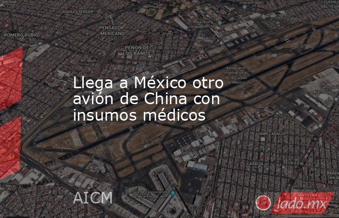 Llega a México otro avión de China con insumos médicos. Noticias en tiempo real