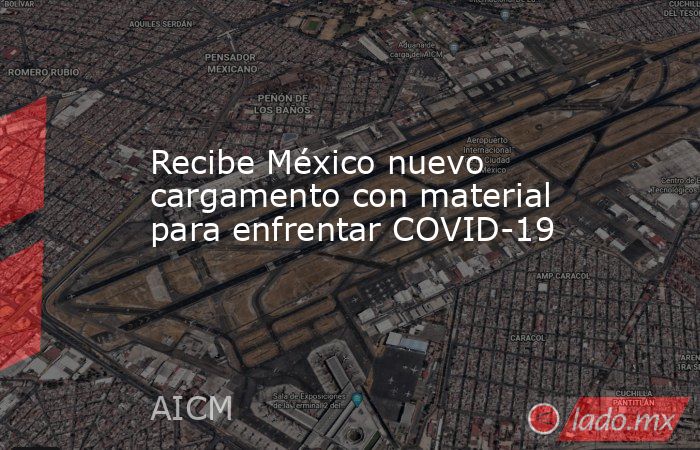 Recibe México nuevo cargamento con material para enfrentar COVID-19. Noticias en tiempo real
