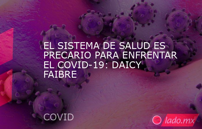 EL SISTEMA DE SALUD ES PRECARIO PARA ENFRENTAR EL COVID-19: DAICY FAIBRE. Noticias en tiempo real