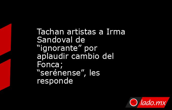 Tachan artistas a Irma Sandoval de “ignorante” por aplaudir cambio del Fonca; “serénense”, les responde. Noticias en tiempo real