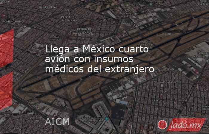 Llega a México cuarto avión con insumos médicos del extranjero. Noticias en tiempo real