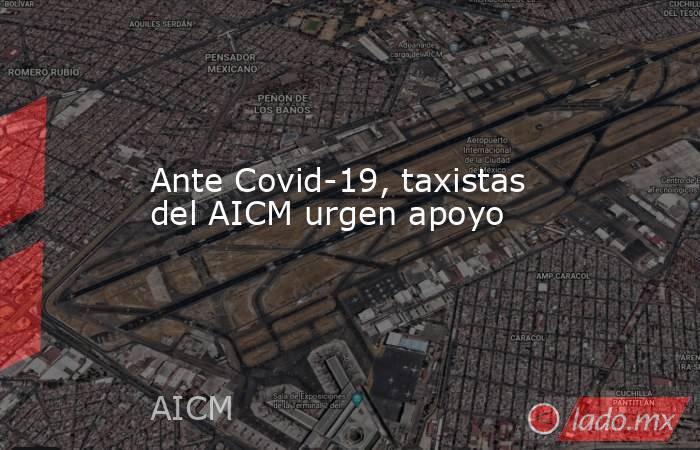 Ante Covid-19, taxistas del AICM urgen apoyo. Noticias en tiempo real