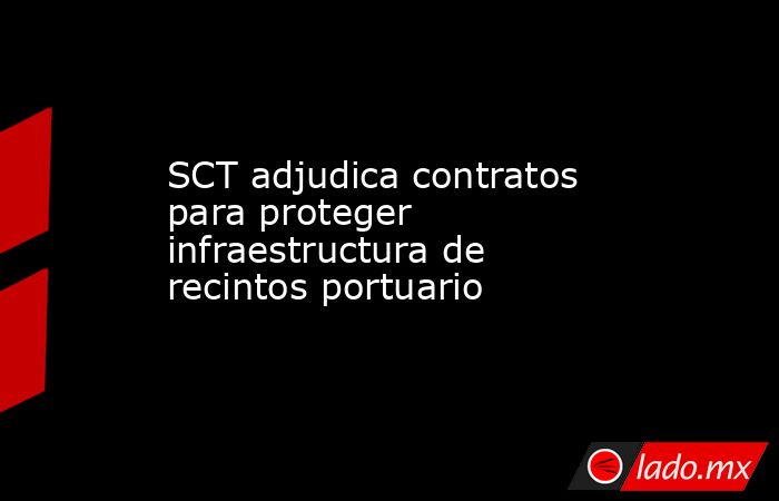 SCT adjudica contratos para proteger infraestructura de recintos portuario. Noticias en tiempo real