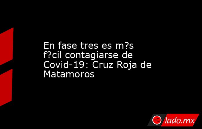 En fase tres es m?s f?cil contagiarse de Covid-19: Cruz Roja de Matamoros. Noticias en tiempo real