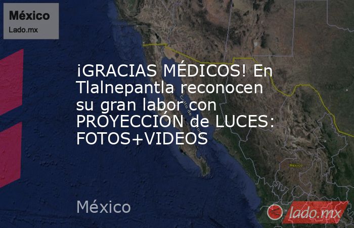 ¡GRACIAS MÉDICOS! En Tlalnepantla reconocen su gran labor con PROYECCIÓN de LUCES: FOTOS+VIDEOS. Noticias en tiempo real
