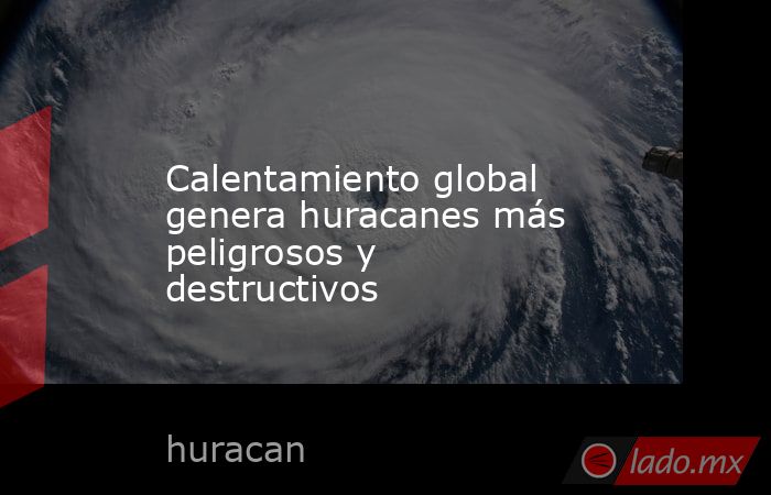Calentamiento global genera huracanes más peligrosos y destructivos. Noticias en tiempo real