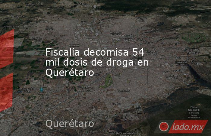 Fiscalía decomisa 54 mil dosis de droga en Querétaro. Noticias en tiempo real