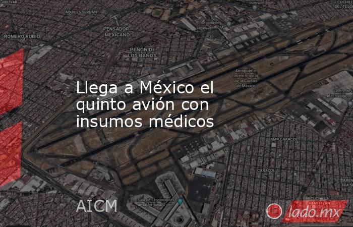 Llega a México el quinto avión con insumos médicos. Noticias en tiempo real
