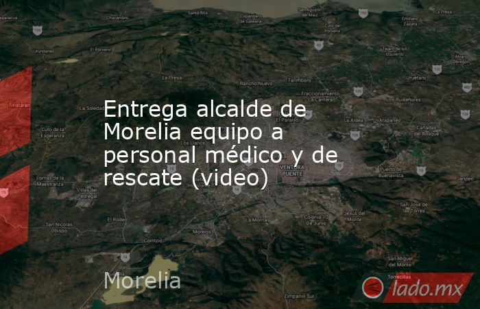 Entrega alcalde de Morelia equipo a personal médico y de rescate (video). Noticias en tiempo real
