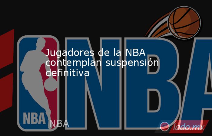 Jugadores de la NBA contemplan suspensión definitiva. Noticias en tiempo real
