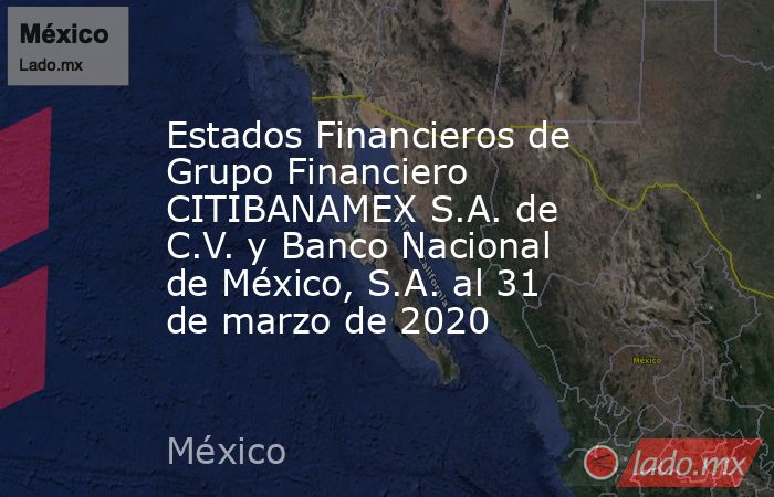 Estados Financieros de Grupo Financiero CITIBANAMEX S.A. de C.V. y Banco Nacional de México, S.A. al 31 de marzo de 2020. Noticias en tiempo real