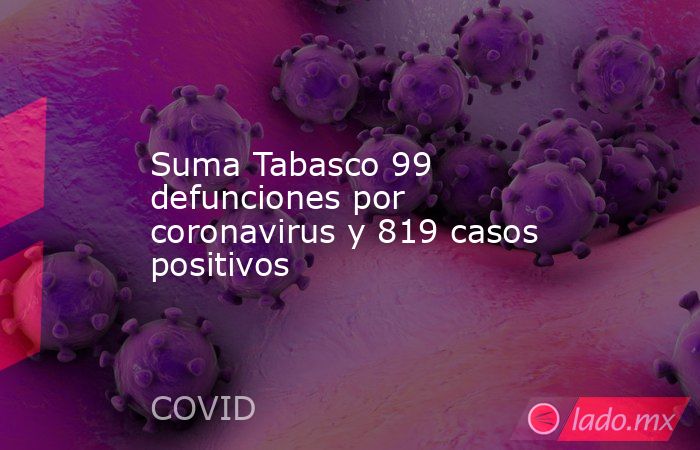Suma Tabasco 99 defunciones por coronavirus y 819 casos positivos. Noticias en tiempo real