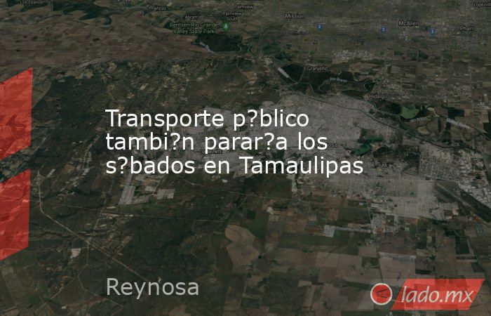 Transporte p?blico tambi?n parar?a los s?bados en Tamaulipas. Noticias en tiempo real
