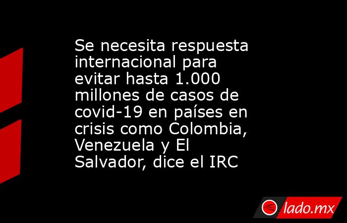 Se necesita respuesta internacional para evitar hasta 1.000 millones de casos de covid-19 en países en crisis como Colombia, Venezuela y El Salvador, dice el IRC. Noticias en tiempo real