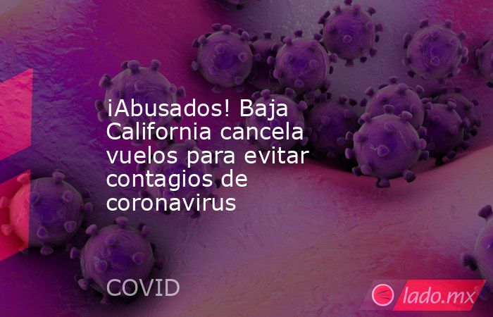 ¡Abusados! Baja California cancela vuelos para evitar contagios de coronavirus. Noticias en tiempo real