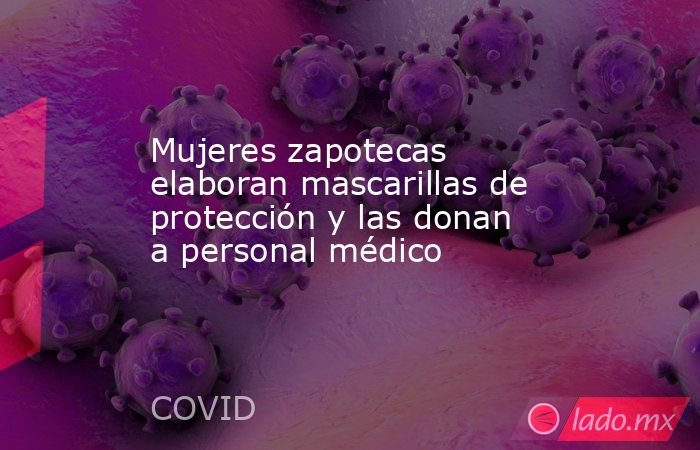 Mujeres zapotecas elaboran mascarillas de protección y las donan a personal médico. Noticias en tiempo real