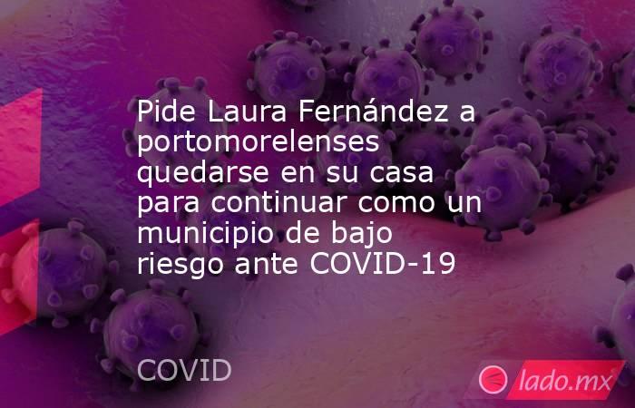 Pide Laura Fernández a portomorelenses quedarse en su casa para continuar como un municipio de bajo riesgo ante COVID-19. Noticias en tiempo real