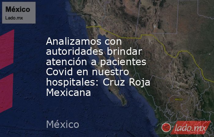 Analizamos con autoridades brindar atención a pacientes Covid en nuestro hospitales: Cruz Roja Mexicana. Noticias en tiempo real