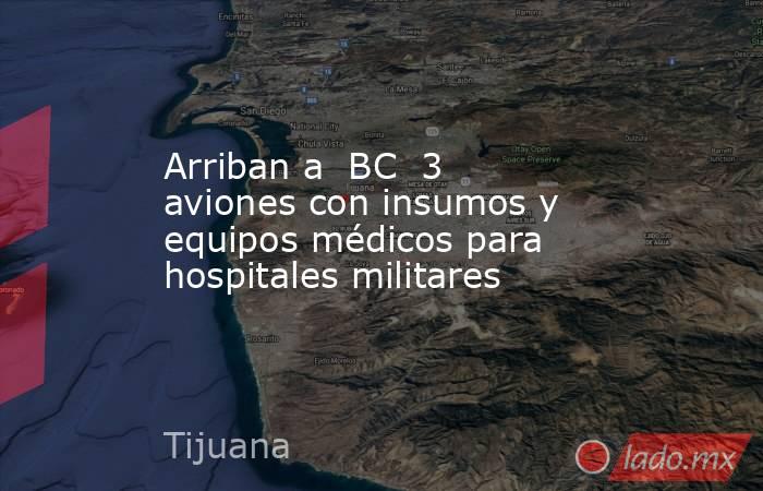 Arriban a  BC  3 aviones con insumos y equipos médicos para hospitales militares. Noticias en tiempo real