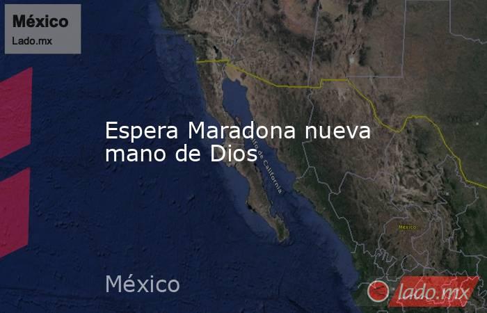 Espera Maradona nueva mano de Dios. Noticias en tiempo real