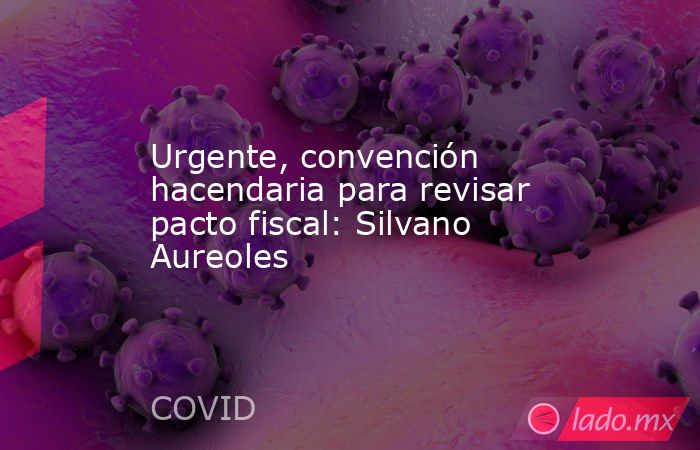 Urgente, convención hacendaria para revisar pacto fiscal: Silvano Aureoles. Noticias en tiempo real