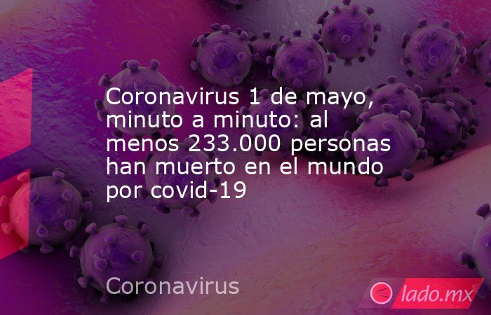 Coronavirus 1 de mayo, minuto a minuto: al menos 233.000 personas han muerto en el mundo por covid-19. Noticias en tiempo real