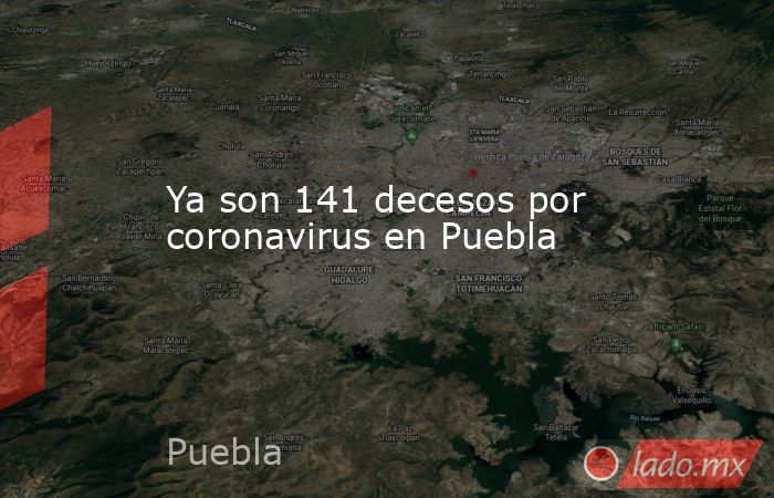 Ya son 141 decesos por coronavirus en Puebla. Noticias en tiempo real