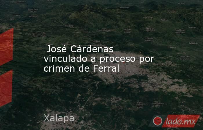  José Cárdenas vinculado a proceso por crimen de Ferral. Noticias en tiempo real