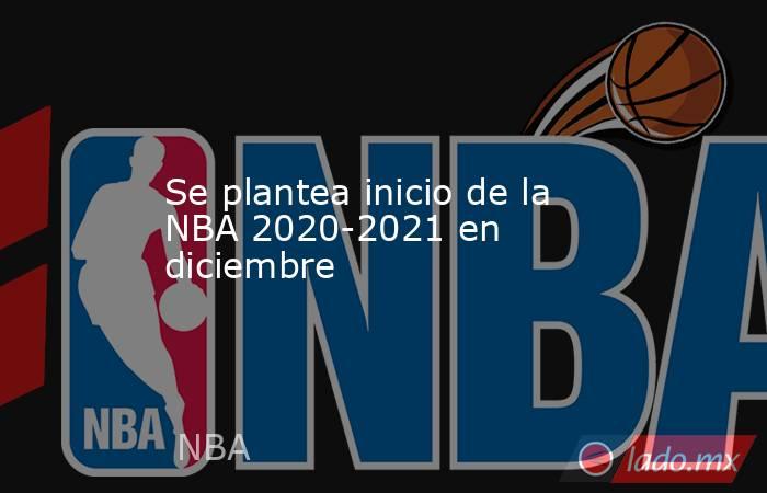 Se plantea inicio de la NBA 2020-2021 en diciembre. Noticias en tiempo real