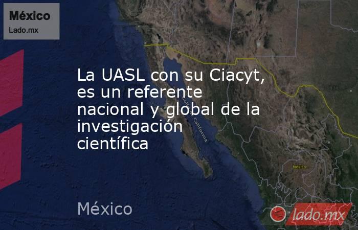 La UASL con su Ciacyt, es un referente nacional y global de la investigación científica. Noticias en tiempo real