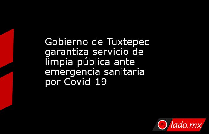 Gobierno de Tuxtepec garantiza servicio de limpia pública ante emergencia sanitaria por Covid-19. Noticias en tiempo real