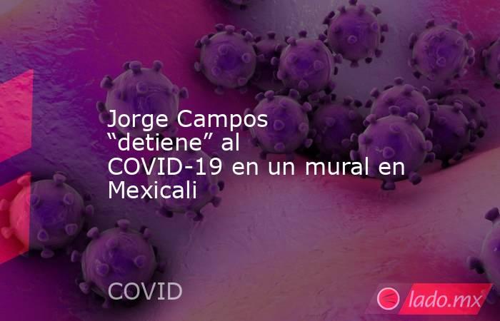 Jorge Campos “detiene” al COVID-19 en un mural en Mexicali. Noticias en tiempo real