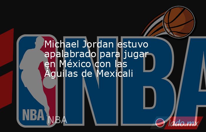 Michael Jordan estuvo apalabrado para jugar en México con las Águilas de Mexicali. Noticias en tiempo real