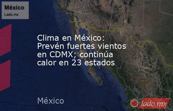 Clima en México: Prevén fuertes vientos en CDMX; continúa calor en 23 estados. Noticias en tiempo real