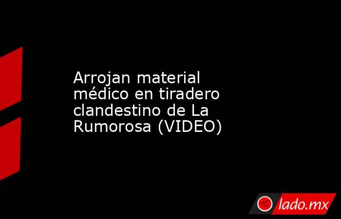 Arrojan material médico en tiradero clandestino de La Rumorosa (VIDEO). Noticias en tiempo real