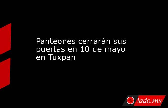 Panteones cerrarán sus puertas en 10 de mayo en Tuxpan. Noticias en tiempo real