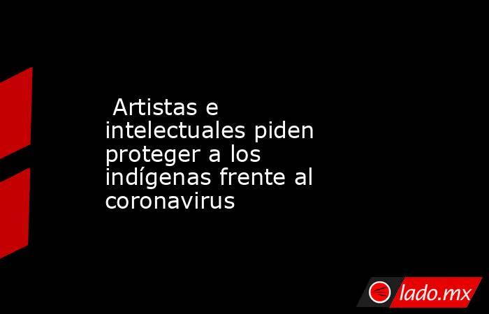  Artistas e intelectuales piden proteger a los indígenas frente al coronavirus. Noticias en tiempo real