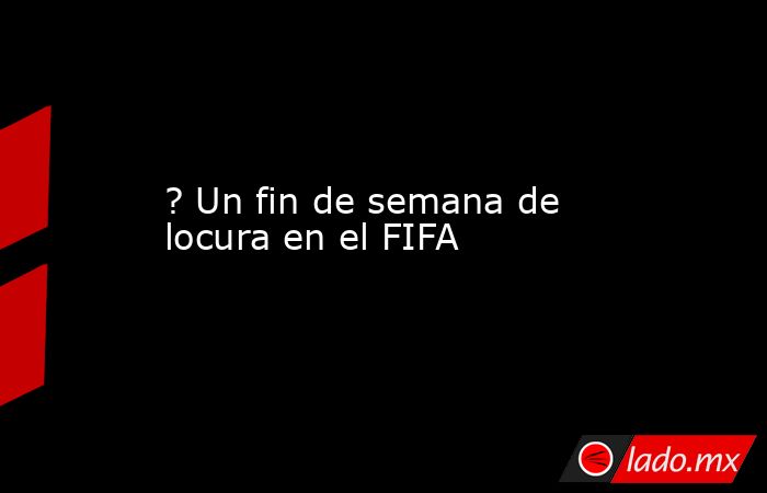 ? Un fin de semana de locura en el FIFA. Noticias en tiempo real