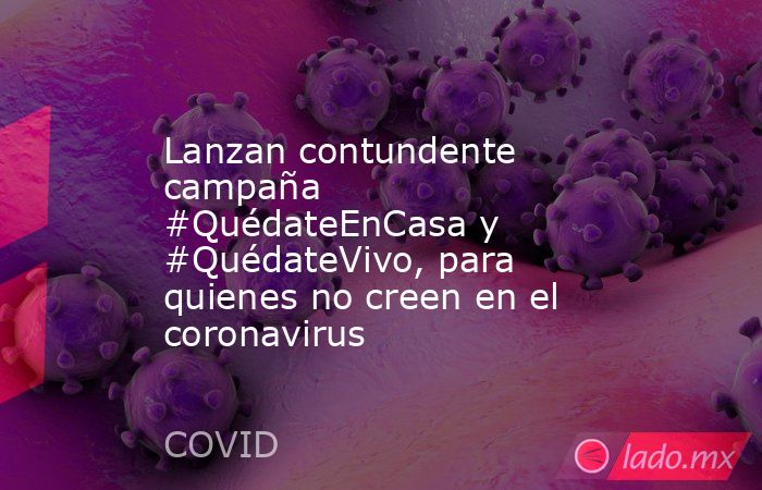 Lanzan contundente campaña #QuédateEnCasa y #QuédateVivo, para quienes no creen en el coronavirus. Noticias en tiempo real