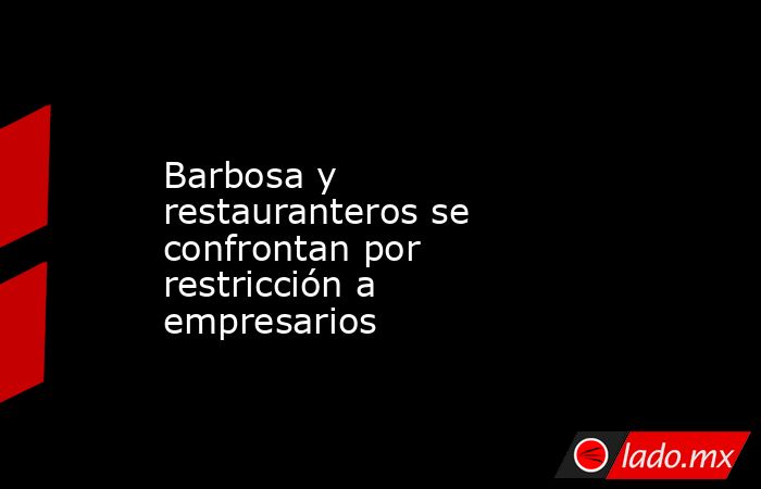 Barbosa y restauranteros se confrontan por restricción a empresarios. Noticias en tiempo real
