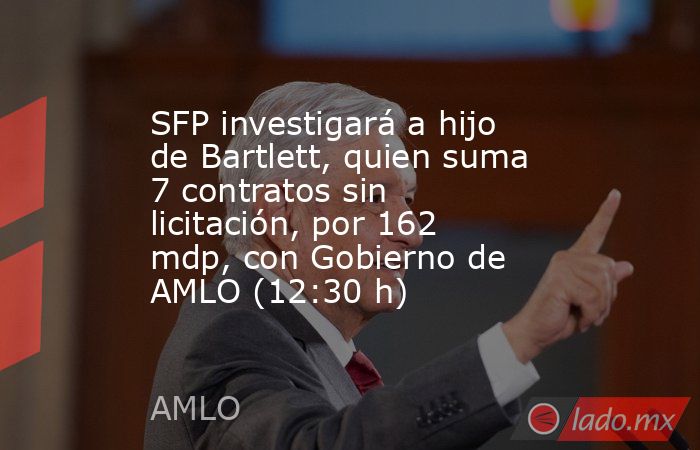 SFP investigará a hijo de Bartlett, quien suma 7 contratos sin licitación, por 162 mdp, con Gobierno de AMLO (12:30 h). Noticias en tiempo real