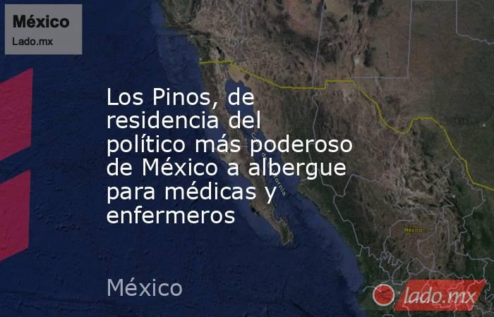 Los Pinos, de residencia del político más poderoso de México a albergue para médicas y enfermeros. Noticias en tiempo real