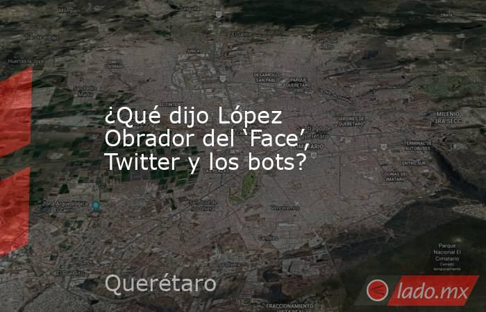 ¿Qué dijo López Obrador del ‘Face’, Twitter y los bots?. Noticias en tiempo real