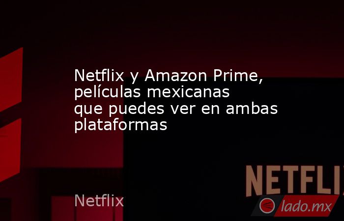 Netflix y Amazon Prime, películas mexicanas que puedes ver en ambas plataformas. Noticias en tiempo real