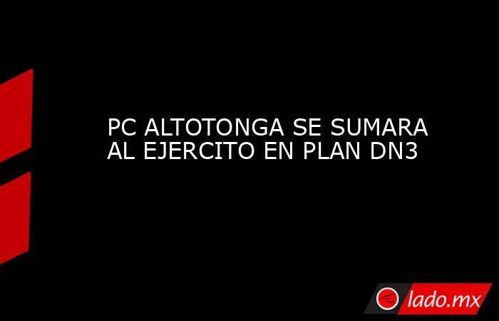 PC ALTOTONGA SE SUMARA AL EJERCITO EN PLAN DN3. Noticias en tiempo real